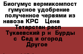 Биогумус(вермикомпост)гумусное удобрение, полученное червями из навоза КРС › Цена ­ 550 - Татарстан респ., Тукаевский р-н, Бурды с. Сад и огород » Другое   